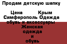Продам детскую шапку › Цена ­ 250 - Крым, Симферополь Одежда, обувь и аксессуары » Женская одежда и обувь   